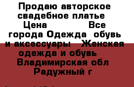 Продаю авторское свадебное платье › Цена ­ 14 400 - Все города Одежда, обувь и аксессуары » Женская одежда и обувь   . Владимирская обл.,Радужный г.